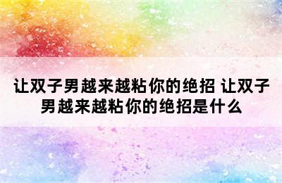 让双子男越来越粘你的绝招 让双子男越来越粘你的绝招是什么